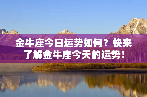 金牛座今日运势如何？快来了解金牛座今天的运势！