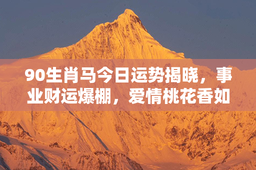 90生肖马今日运势揭晓，事业财运爆棚，爱情桃花香如许，健康福泽不断