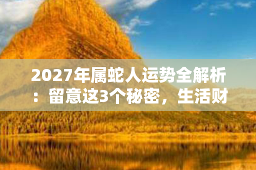 2027年属蛇人运势全解析：留意这3个秘密，生活财富双丰收！