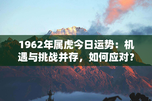 1962年属虎今日运势：机遇与挑战并存，如何应对？