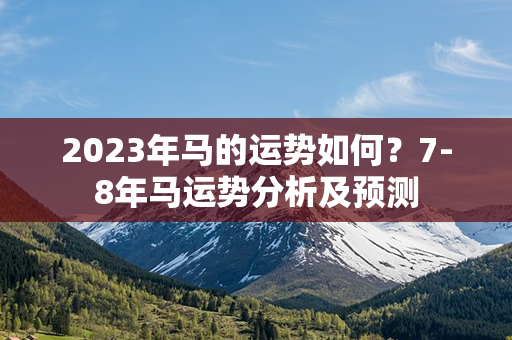 2023年马的运势如何？7-8年马运势分析及预测