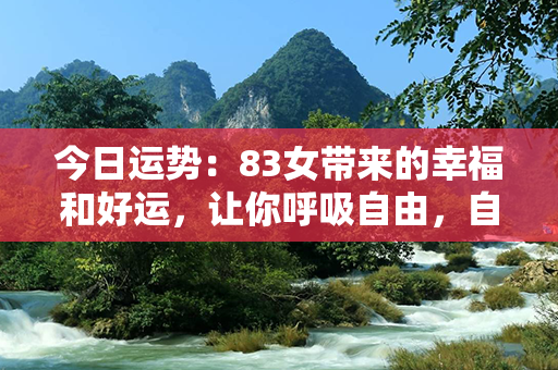 今日运势：83女带来的幸福和好运，让你呼吸自由，自信心足，新的可能性等着你