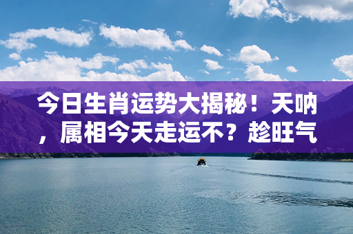 今日生肖运势大揭秘！天呐，属相今天走运不？趁旺气来袭，事事皆宜！速来查询吉凶！