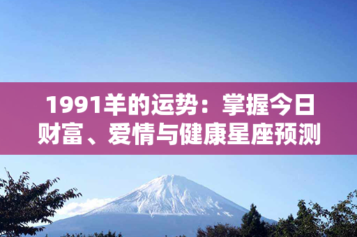 1991羊的运势：掌握今日财富、爱情与健康星座预测