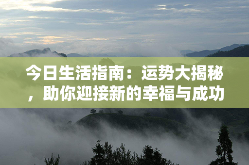 今日生活指南：运势大揭秘，助你迎接新的幸福与成功！