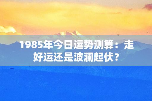 1985年今日运势测算：走好运还是波澜起伏？