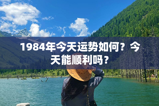 1984年今天运势如何？今天能顺利吗？