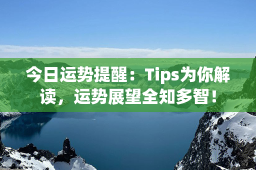 今日运势提醒：Tips为你解读，运势展望全知多智！