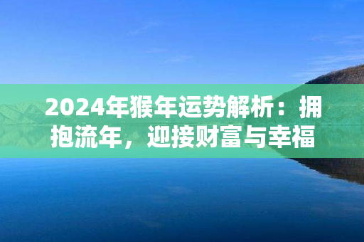 2024年猴年运势解析：拥抱流年，迎接财富与幸福