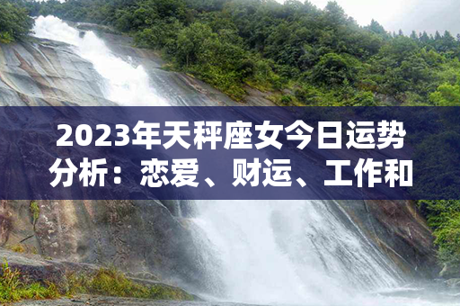 2023年天秤座女今日运势分析：恋爱、财运、工作和健康。