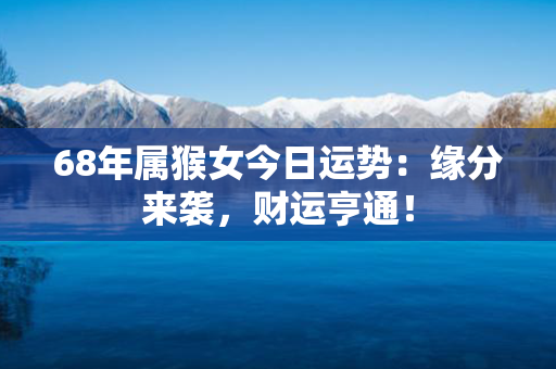 68年属猴女今日运势：缘分来袭，财运亨通！