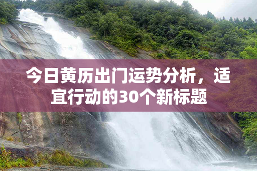 今日黄历出门运势分析，适宜行动的30个新标题