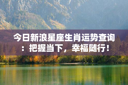 今日新浪星座生肖运势查询：把握当下，幸福随行！