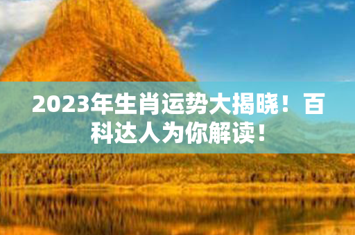 2023年生肖运势大揭晓！百科达人为你解读！