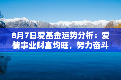 8月7日爱基金运势分析：爱情事业财富均旺，努力奋斗获幸福！