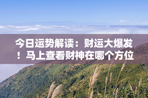 今日运势解读：财运大爆发！马上查看财神在哪个方位吉祥，把握机会好好发展！