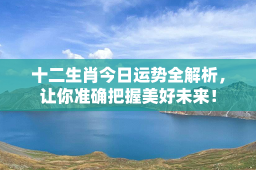 十二生肖今日运势全解析，让你准确把握美好未来！