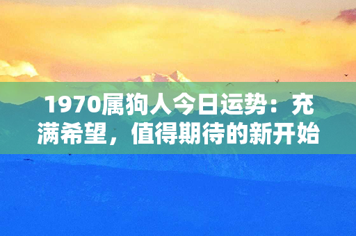 1970属狗人今日运势：充满希望，值得期待的新开始！