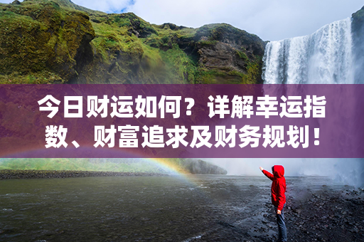 今日财运如何？详解幸运指数、财富追求及财务规划！