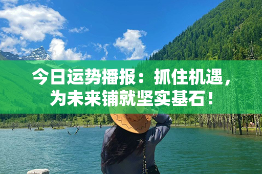 今日运势播报：抓住机遇，为未来铺就坚实基石！