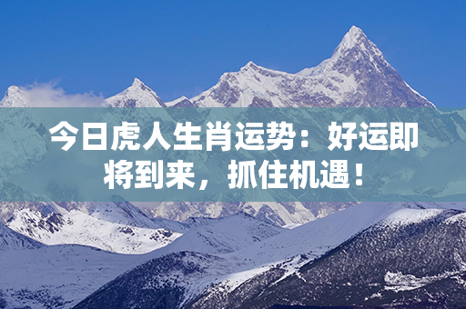 今日虎人生肖运势：好运即将到来，抓住机遇！