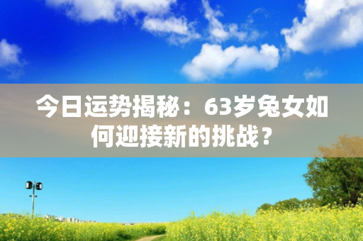 今日运势揭秘：63岁兔女如何迎接新的挑战？