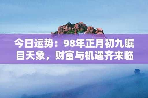 今日运势：98年正月初九瞩目天象，财富与机遇齐来临