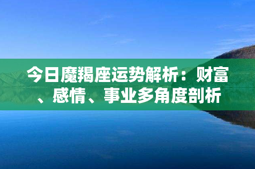 今日魔羯座运势解析：财富、感情、事业多角度剖析