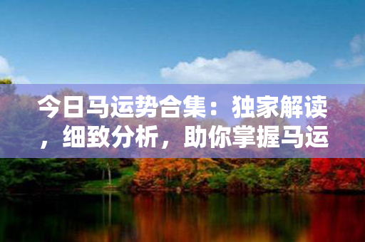 今日马运势合集：独家解读，细致分析，助你掌握马运势（不含标点）