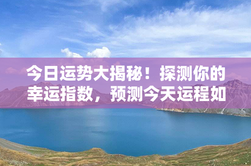 今日运势大揭秘！探测你的幸运指数，预测今天运程如何