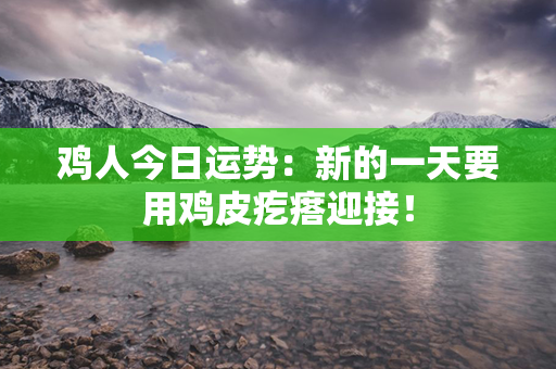 鸡人今日运势：新的一天要用鸡皮疙瘩迎接！