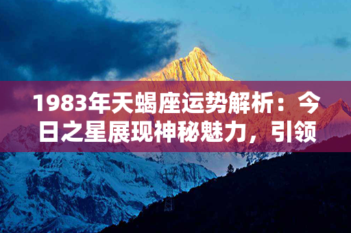 1983年天蝎座运势解析：今日之星展现神秘魅力，引领天空辉煌之路