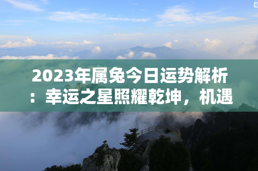 2023年属兔今日运势解析：幸运之星照耀乾坤，机遇与财富齐聚！