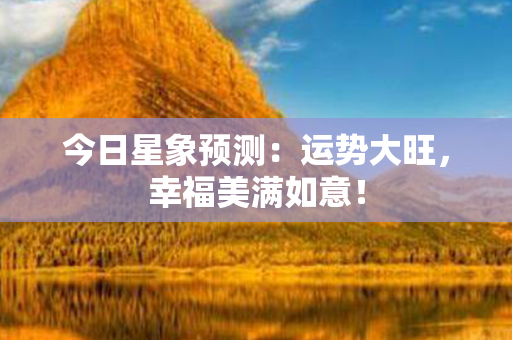 今日星象预测：运势大旺，幸福美满如意！