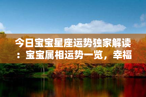 今日宝宝星座运势独家解读：宝宝属相运势一览，幸福指南，快来查看！