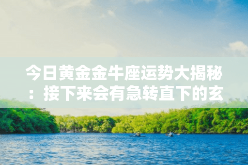 今日黄金金牛座运势大揭秘：接下来会有急转直下的玄机出现！