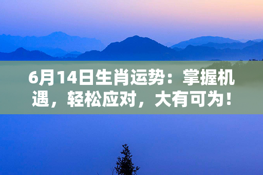 6月14日生肖运势：掌握机遇，轻松应对，大有可为！