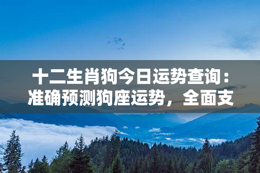 十二生肖狗今日运势查询：准确预测狗座运势，全面支招解厄助运！