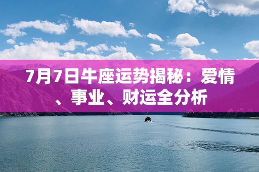 7月7日牛座运势揭秘：爱情、事业、财运全分析