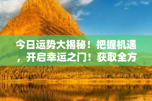 今日运势大揭秘！把握机遇，开启幸运之门！获取全方位指引，收获顺遂人生！