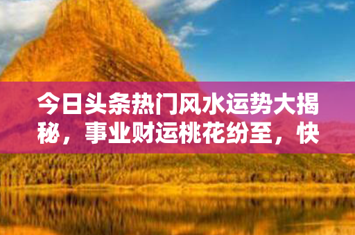 今日头条热门风水运势大揭秘，事业财运桃花纷至，快来查看你的运势！