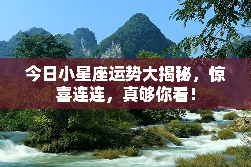 今日小星座运势大揭秘，惊喜连连，真够你看！