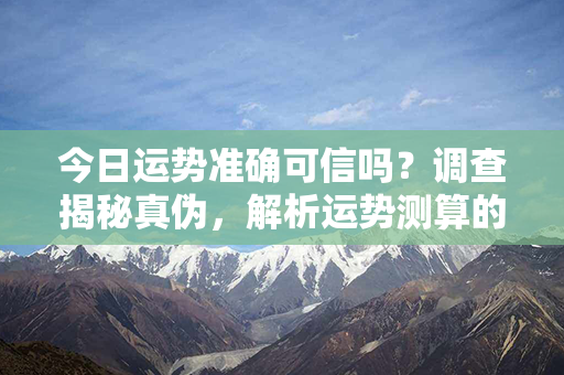 今日运势准确可信吗？调查揭秘真伪，解析运势测算的科学性与准确度