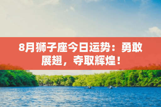 8月狮子座今日运势：勇敢展翅，夺取辉煌！