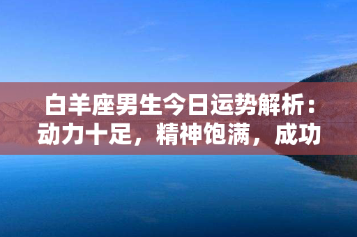 白羊座男生今日运势解析：动力十足，精神饱满，成功就在眼前