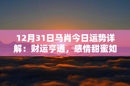 12月31日马肖今日运势详解：财运亨通，感情甜蜜如初，注意身体健康！