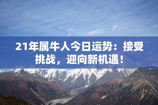 21年属牛人今日运势：接受挑战，迎向新机遇！