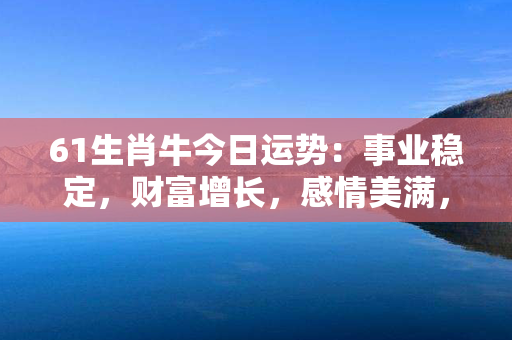 61生肖牛今日运势：事业稳定，财富增长，感情美满，健康亮丽，幸福满满！