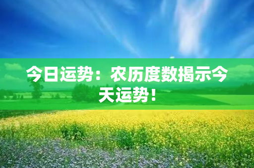 今日运势：农历度数揭示今天运势！