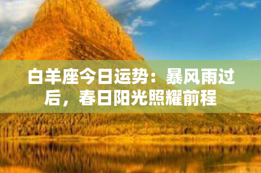 白羊座今日运势：暴风雨过后，春日阳光照耀前程